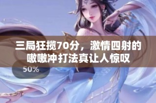 三局狂揽70分，激情四射的嗷嗷冲打法真让人惊叹