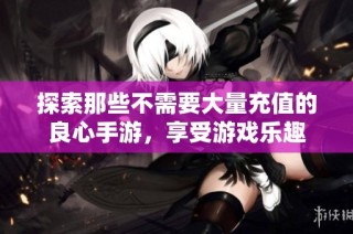 探索那些不需要大量充值的良心手游，享受游戏乐趣