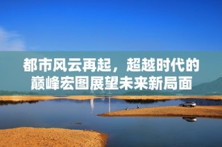 都市风云再起，超越时代的巅峰宏图展望未来新局面