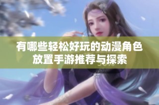 有哪些轻松好玩的动漫角色放置手游推荐与探索