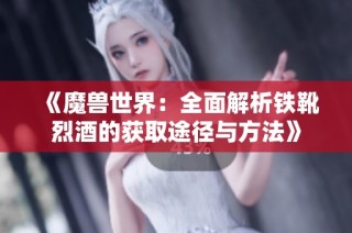 《魔兽世界：全面解析铁靴烈酒的获取途径与方法》