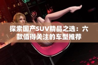 探索国产SUV精品之选：六款值得关注的车型推荐