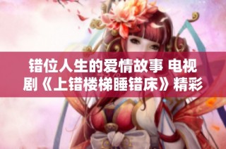 错位人生的爱情故事 电视剧《上错楼梯睡错床》精彩回顾