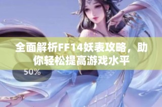 全面解析FF14妖表攻略，助你轻松提高游戏水平