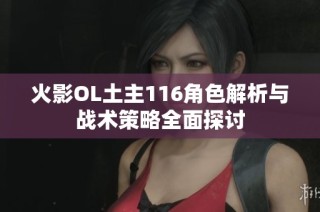 火影OL土主116角色解析与战术策略全面探讨