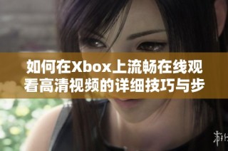 如何在Xbox上流畅在线观看高清视频的详细技巧与步骤