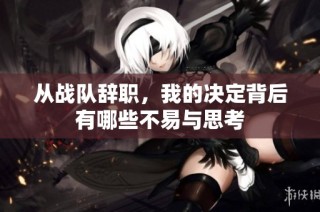 从战队辞职，我的决定背后有哪些不易与思考