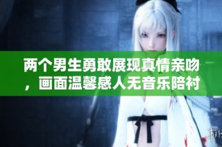 两个男生勇敢展现真情亲吻，画面温馨感人无音乐陪衬