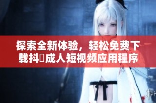 探索全新体验，轻松免费下载抖抈成人短视频应用程序
