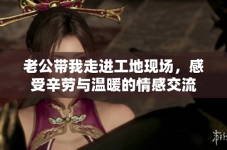 老公带我走进工地现场，感受辛劳与温暖的情感交流