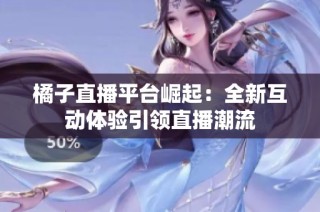 橘子直播平台崛起：全新互动体验引领直播潮流