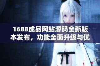 1688成品网站源码全新版本发布，功能全面升级与优化