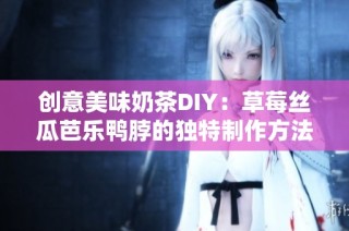 创意美味奶茶DIY：草莓丝瓜芭乐鸭脖的独特制作方法