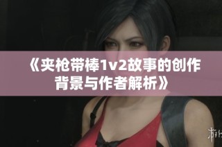 《夹枪带棒1v2故事的创作背景与作者解析》