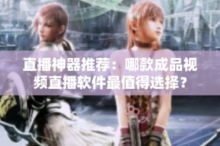直播神器推荐：哪款成品视频直播软件最值得选择？