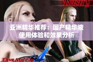 亚洲精华推荐：国产精华液使用体验和效果分析