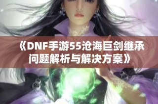 《DNF手游55沧海巨剑继承问题解析与解决方案》