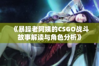 《暴躁老阿姨的CSGO战斗故事解读与角色分析》
