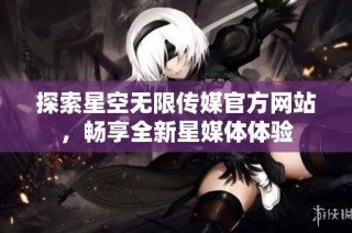探索星空无限传媒官方网站，畅享全新星媒体体验
