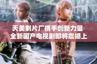 天美制片厂携手创新力量 全新国产电视剧即将震撼上线