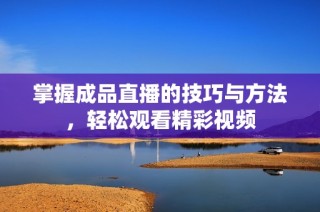 掌握成品直播的技巧与方法，轻松观看精彩视频