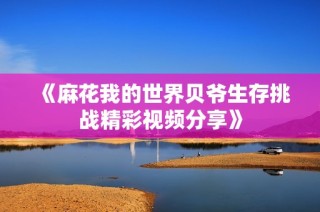 《麻花我的世界贝爷生存挑战精彩视频分享》
