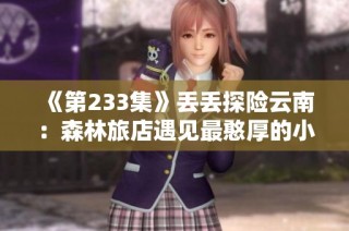 《第233集》丢丢探险云南：森林旅店遇见最憨厚的小鸟