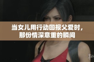 当女儿用行动回报父爱时，那份情深意重的瞬间