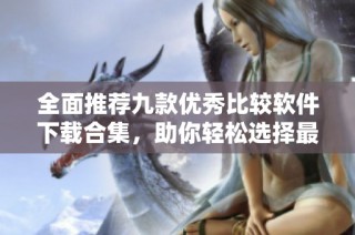 全面推荐九款优秀比较软件下载合集，助你轻松选择最佳软件