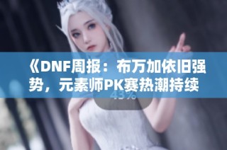 《DNF周报：布万加依旧强势，元素师PK赛热潮持续》