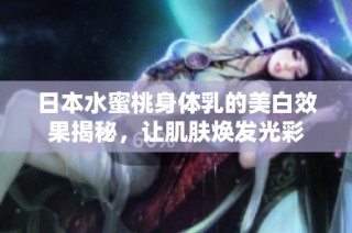 日本水蜜桃身体乳的美白效果揭秘，让肌肤焕发光彩