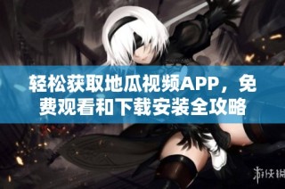 轻松获取地瓜视频APP，免费观看和下载安装全攻略
