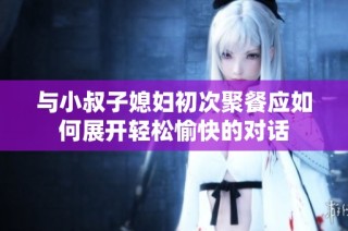 与小叔子媳妇初次聚餐应如何展开轻松愉快的对话