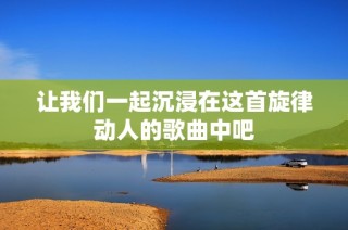 让我们一起沉浸在这首旋律动人的歌曲中吧