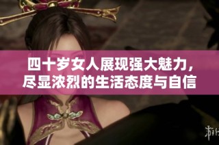 四十岁女人展现强大魅力，尽显浓烈的生活态度与自信