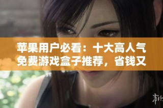 苹果用户必看：十大高人气免费游戏盒子推荐，省钱又好玩