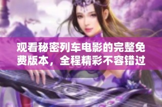 观看秘密列车电影的完整免费版本，全程精彩不容错过