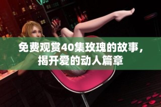免费观赏40集玫瑰的故事，揭开爱的动人篇章