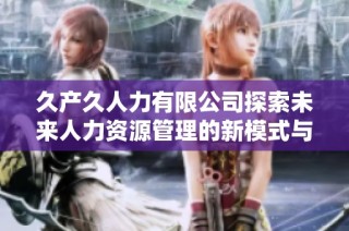 久产久人力有限公司探索未来人力资源管理的新模式与新策略