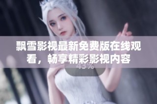 飘雪影视最新免费版在线观看，畅享精彩影视内容