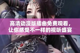 高清动漫版插曲免费观看，让你感受不一样的视听盛宴