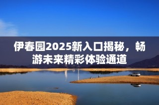 伊春园2025新入口揭秘，畅游未来精彩体验通道