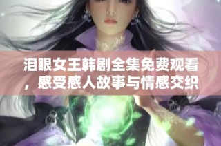 泪眼女王韩剧全集免费观看，感受感人故事与情感交织