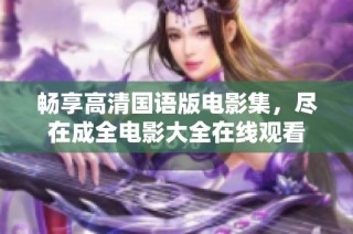 畅享高清国语版电影集，尽在成全电影大全在线观看