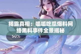 揭露真相：呱呱吃瓜爆料网络黑料事件全景揭秘