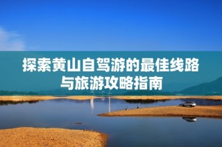 探索黄山自驾游的最佳线路与旅游攻略指南