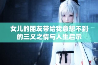 女儿的朋友带给我意想不到的三义之情与人生启示