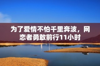 为了爱情不怕千里奔波，网恋者勇敢前行11小时
