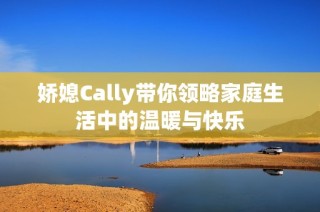 娇媳Cally带你领略家庭生活中的温暖与快乐