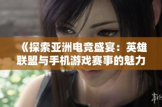 《探索亚洲电竞盛宴：英雄联盟与手机游戏赛事的魅力》